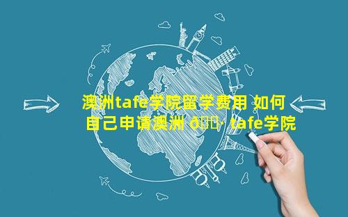 澳洲tafe学院留学费用 如何自己申请澳洲 🌷 tafe学院 🐟